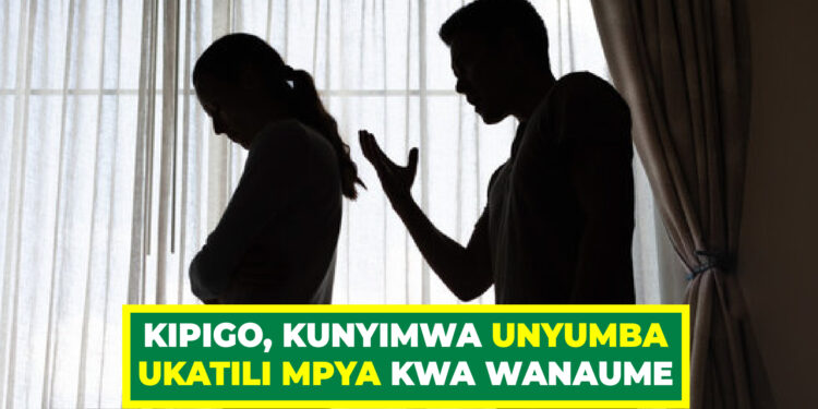 KIPIGO, KUNYIMWA UNYUMBA UKATILI MPYA KWA WANAUME