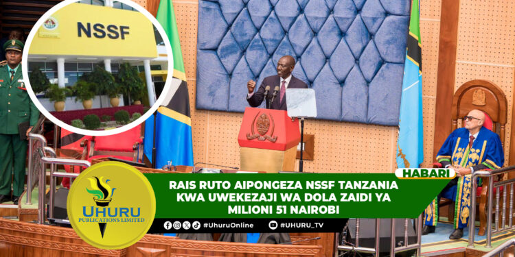 RAIS RUTO AIPONGEZA NSSF TANZANIA KWA UWEKEZAJI WA DOLA ZAIDI YA MILIONI 51 NAIROBI